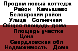 Продам новый коттедж  › Район ­ Камышево,Белоярский район › Улица ­ Солнечная › Общая площадь дома ­ 100 › Площадь участка ­ 20 › Цена ­ 3 550 000 - Свердловская обл. Недвижимость » Дома, коттеджи, дачи продажа   